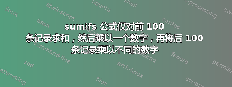 sumifs 公式仅对前 100 条记录求和，然后乘以一个数字，再将后 100 条记录乘以不同的数字