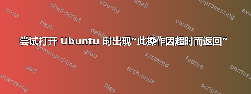 尝试打开 Ubuntu 时出现“此操作因超时而返回”