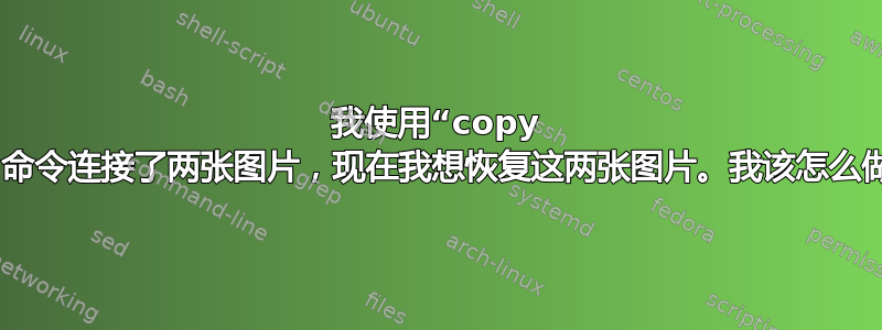 我使用“copy /b”命令连接了两张图片，现在我想恢复这两张图片。我该怎么做？