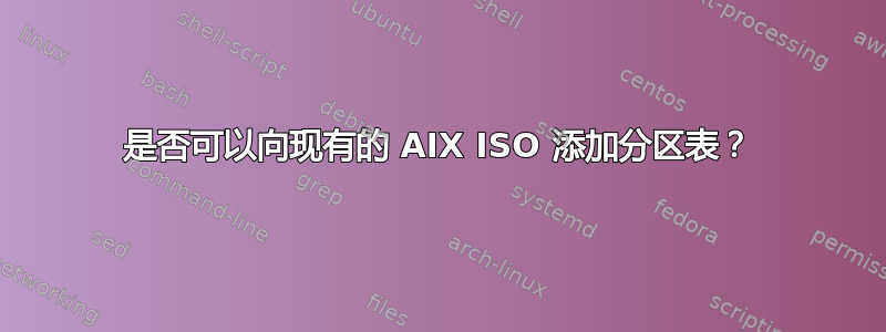 是否可以向现有的 AIX ISO 添加分区表？