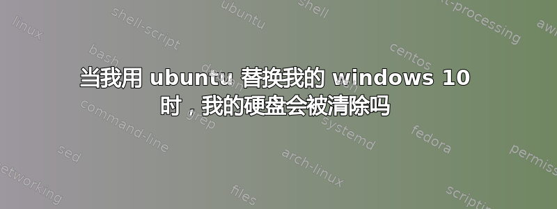 当我用 ubuntu 替换我的 windows 10 时，我的硬盘会被清除吗