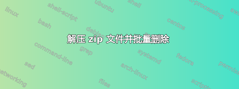 解压 zip 文件并批量删除