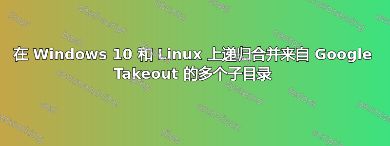 在 Windows 10 和 Linux 上递归合并来自 Google Takeout 的多个子目录