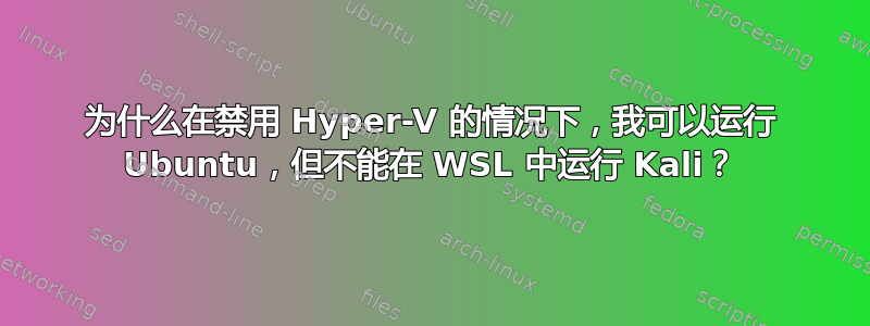 为什么在禁用 Hyper-V 的情况下，我可以运行 Ubuntu，但不能在 WSL 中运行 Kali？