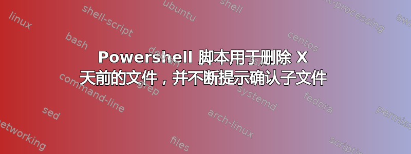 Powershell 脚本用于删除 X 天前的文件，并不断提示确认子文件