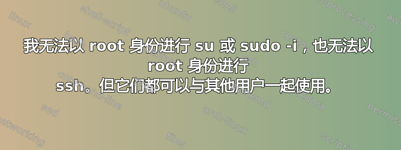 我无法以 root 身份进行 su 或 sudo -i，也无法以 root 身份进行 ssh。但它们都可以与其他用户一起使用。