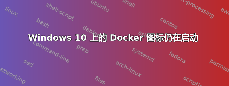 Windows 10 上的 Docker 图标仍在启动