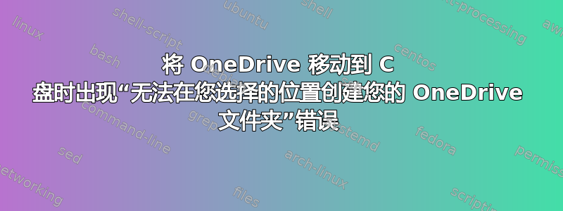 将 OneDrive 移动到 C 盘时出现“无法在您选择的位置创建您的 OneDrive 文件夹”错误