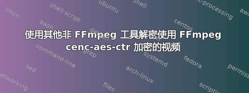 使用其他非 FFmpeg 工具解密使用 FFmpeg cenc-aes-ctr 加密的视频