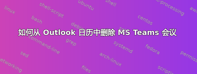 如何从 Outlook 日历中删除 MS Teams 会议