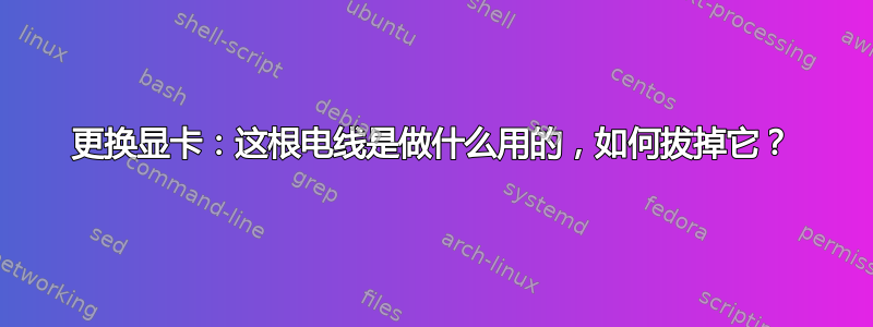 更换显卡：这根电线是做什么用的，如何拔掉它？