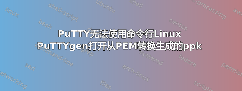 PuTTY无法使用命令行Linux PuTTYgen打开从PEM转换生成的ppk