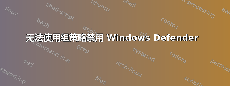 无法使用组策略禁用 Windows Defender 