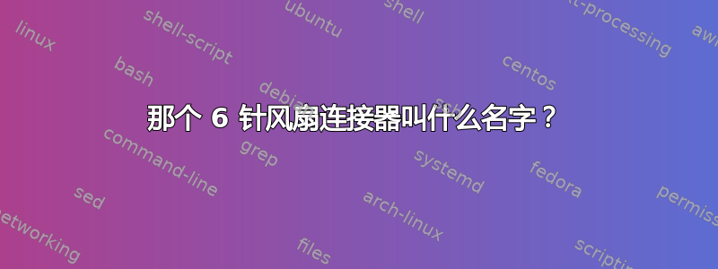 那个 6 针风扇连接器叫什么名字？