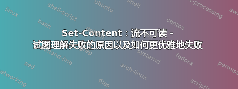 Set-Content：流不可读 - 试图理解失败的原因以及如何更优雅地失败