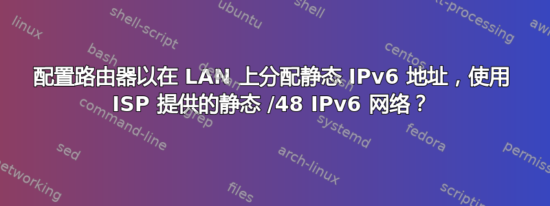 配置路由器以在 LAN 上分配静态 IPv6 地址，使用 ISP 提供的静态 /48 IPv6 网络？