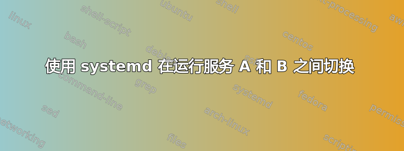 使用 systemd 在运行服务 A 和 B 之间切换