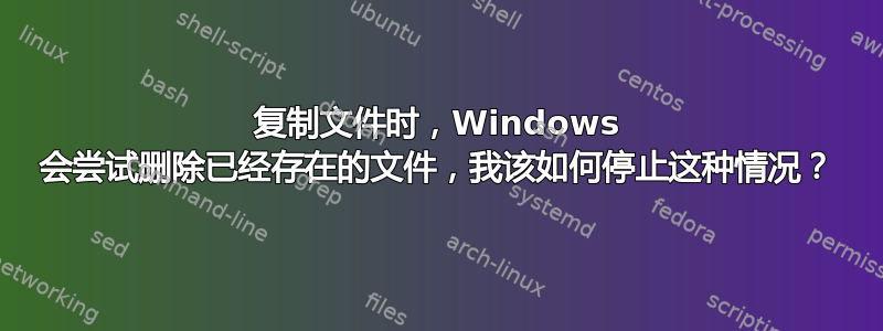 复制文件时，Windows 会尝试删除已经存在的文件，我该如何停止这种情况？