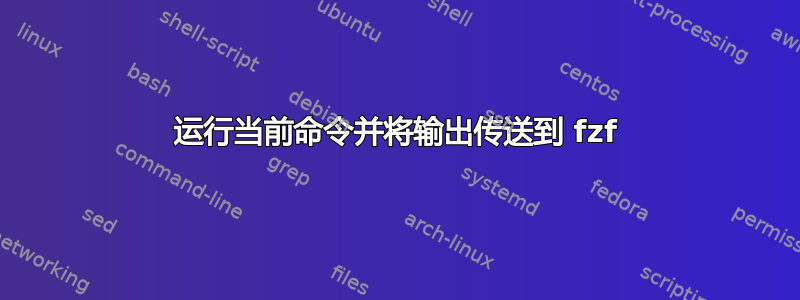 运行当前命令并将输出传送到 fzf