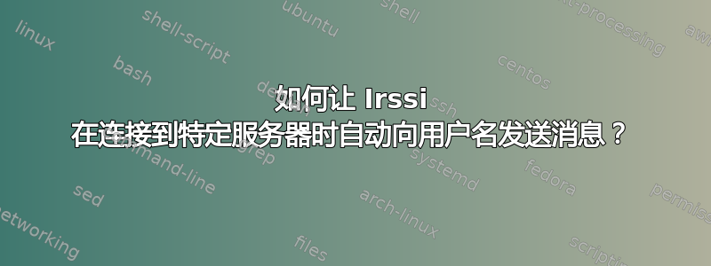 如何让 Irssi 在连接到特定服务器时自动向用户名发送消息？