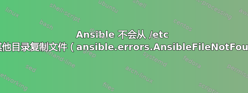 Ansible 不会从 /etc 目录复制文件，但会从其他目录复制文件（ansible.errors.AnsibleFileNotFound：无法找到或访问）