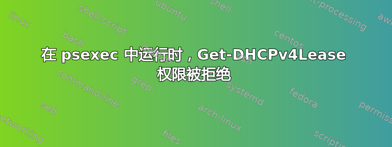 在 psexec 中运行时，Get-DHCPv4Lease 权限被拒绝