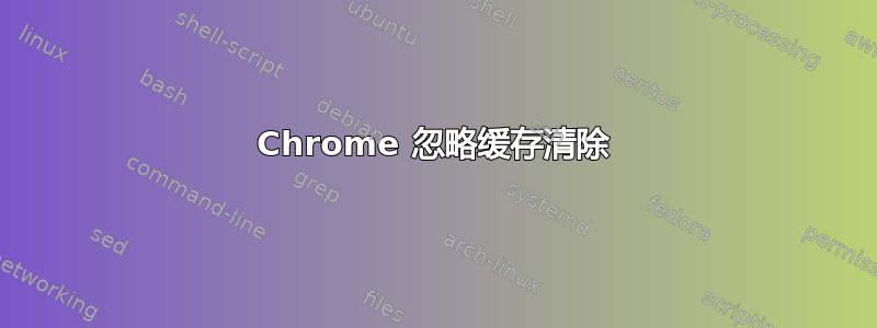 Chrome 忽略缓存清除