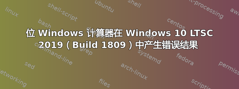 32 位 Windows 计算器在 Windows 10 LTSC 2019（Build 1809）中产生错误结果