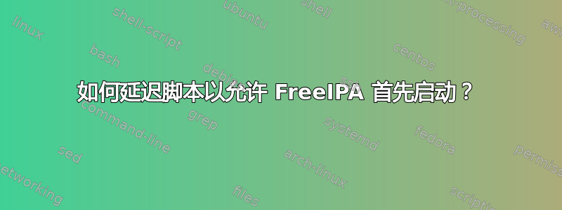 如何延迟脚本以允许 FreeIPA 首先启动？