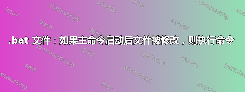 .bat 文件：如果主命令启动后文件被修改，则执行命令