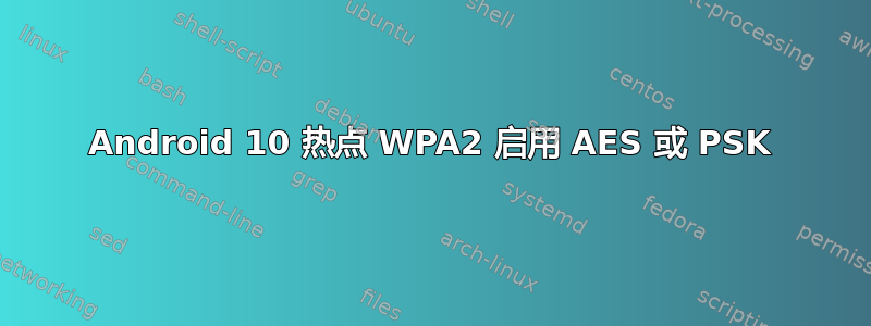 Android 10 热点 WPA2 启用 AES 或 PSK