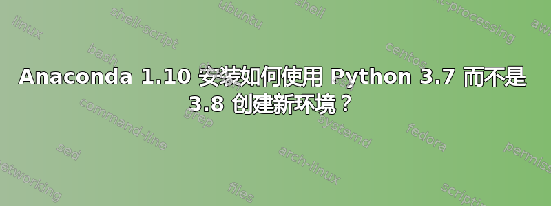 Anaconda 1.10 安装如何使用 Python 3.7 而不是 3.8 创建新环境？