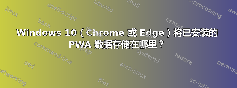 Windows 10（Chrome 或 Edge）将已安装的 PWA 数据存储在哪里？