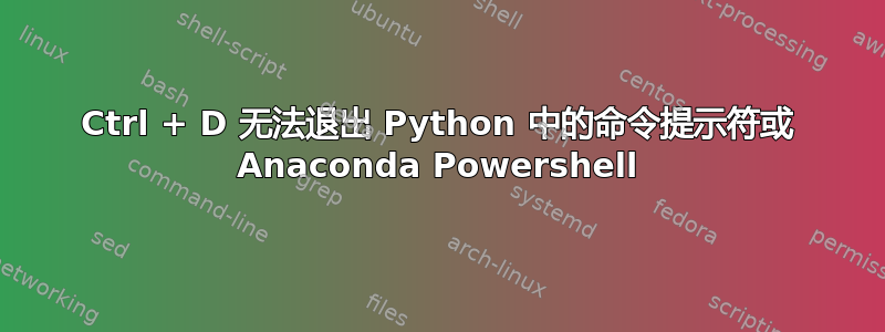 Ctrl + D 无法退出 Python 中的命令提示符或 Anaconda Powershell