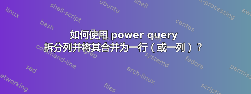 如何使用 power query 拆分列并将其合并为一行（或一列）？