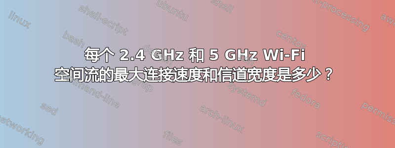 每个 2.4 GHz 和 5 GHz Wi-Fi 空间流的最大连接速度和信道宽度是多少？