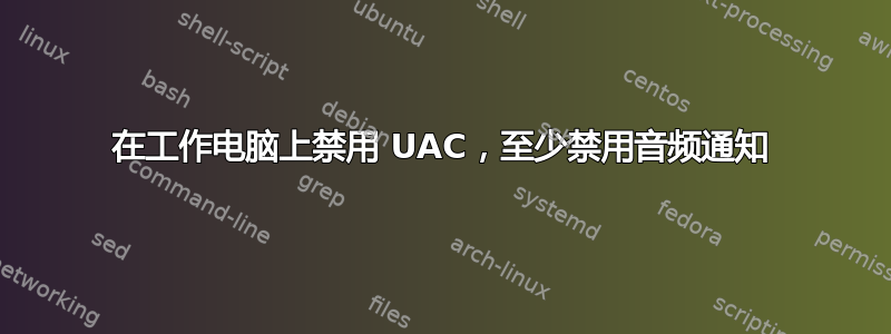 在工作电脑上禁用 UAC，至少禁用音频通知