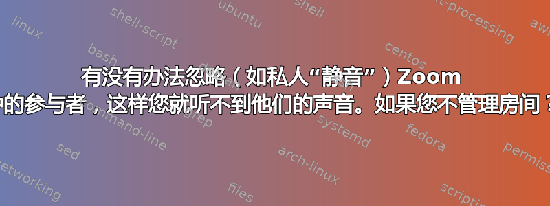 有没有办法忽略（如私人“静音”）Zoom 中的参与者，这样您就听不到他们的声音。如果您不管理房间？