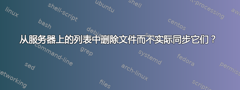 从服务器上的列表中删除文件而不实际同步它们？