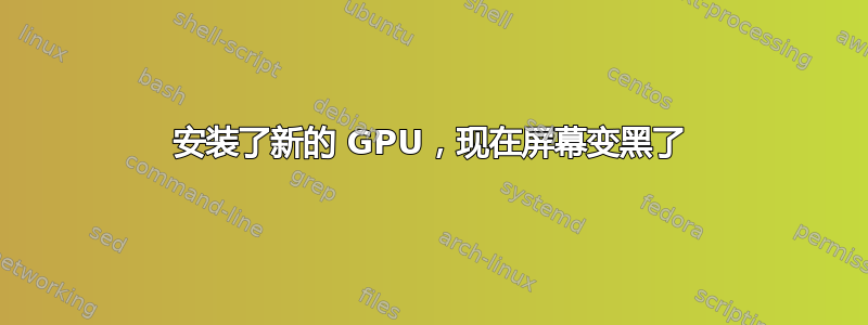 安装了新的 GPU，现在屏幕变黑了