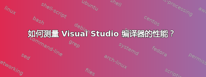 如何测量 Visual Studio 编译器的性能？