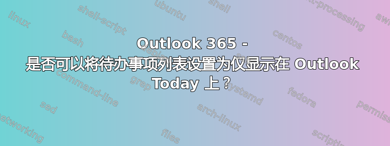 Outlook 365 - 是否可以将待办事项列表设置为仅显示在 Outlook Today 上？