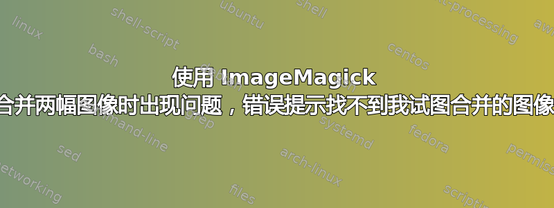 使用 ImageMagick 合并两幅图像时出现问题，错误提示找不到我试图合并的图像