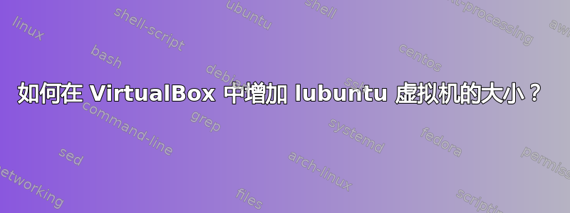 如何在 VirtualBox 中增加 lubuntu 虚拟机的大小？