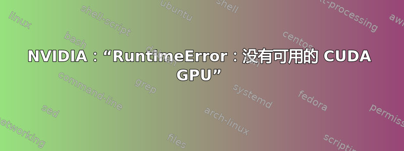 NVIDIA：“RuntimeError：没有可用的 CUDA GPU”