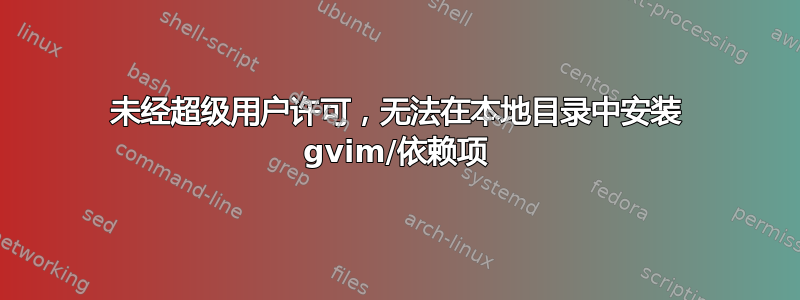 未经超级用户许可，无法在本地目录中安装 gvim/依赖项