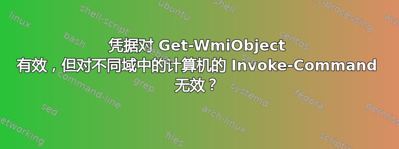 凭据对 Get-WmiObject 有效，但对不同域中的计算机的 Invoke-Command 无效？