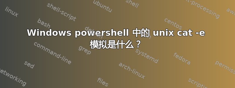 Windows powershell 中的 unix cat -e 模拟是什么？