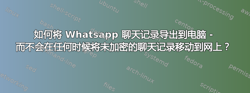 如何将 Whatsapp 聊天记录导出到电脑 - 而不会在任何时候将未加密的聊天记录移动到网上？