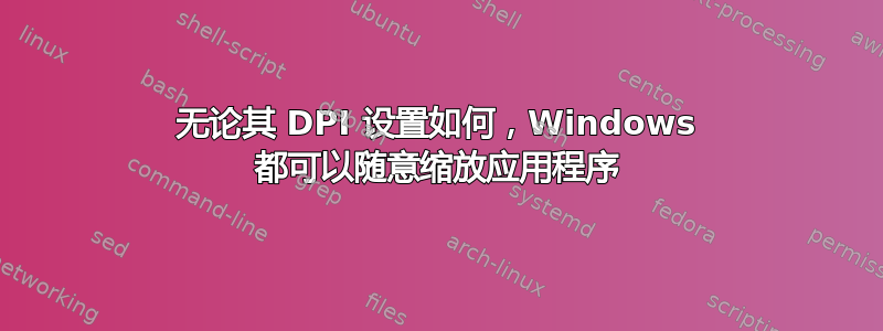 无论其 DPI 设置如何，Windows 都可以随意缩放应用程序